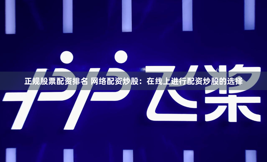 正规股票配资排名 网络配资炒股：在线上进行配资炒股的选择