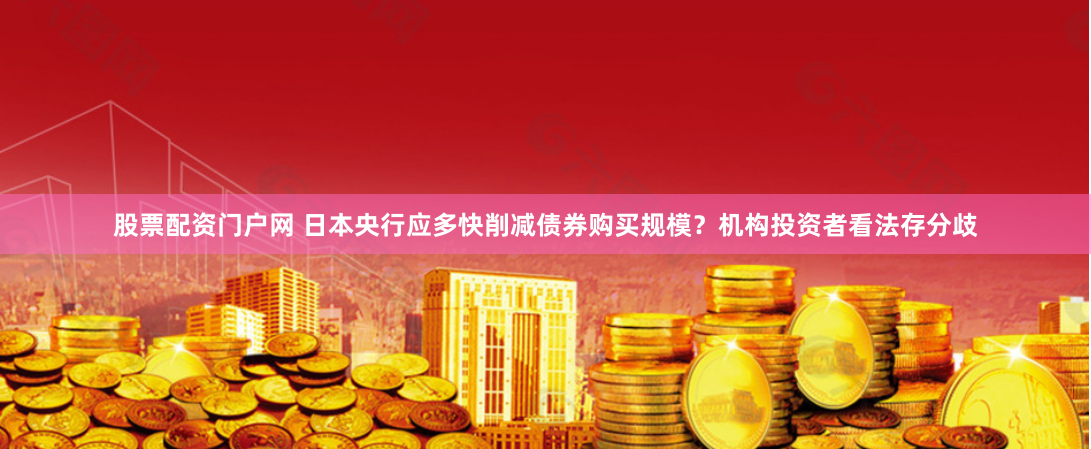 股票配资门户网 日本央行应多快削减债券购买规模？机构投资者看法存分歧