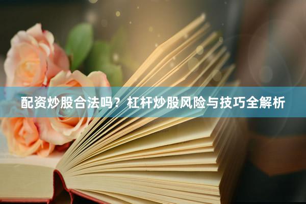 配资炒股合法吗？杠杆炒股风险与技巧全解析