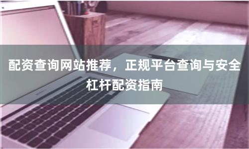 配资查询网站推荐，正规平台查询与安全杠杆配资指南