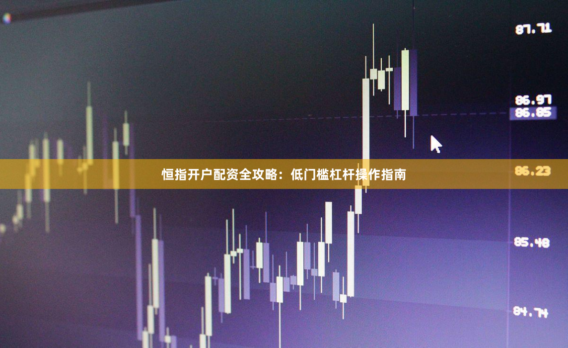恒指开户配资全攻略：低门槛杠杆操作指南