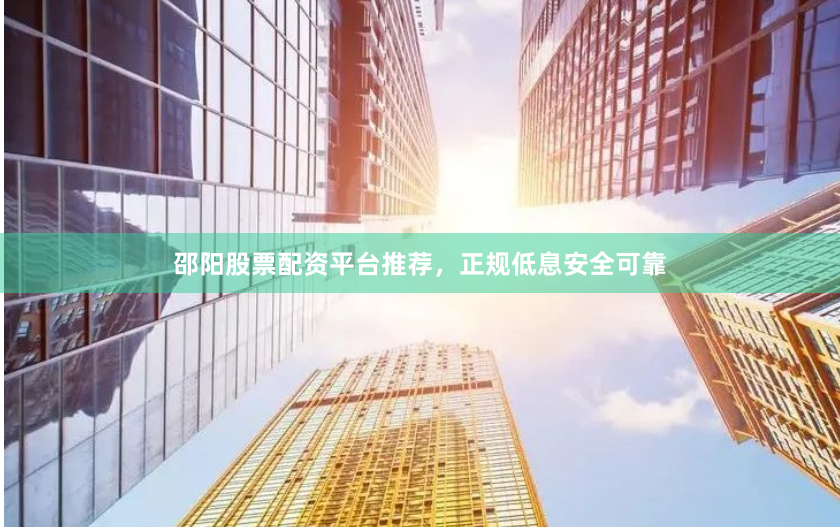 邵阳股票配资平台推荐，正规低息安全可靠