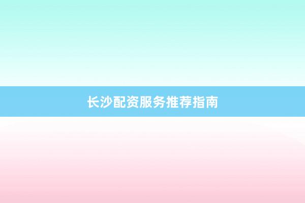 长沙配资服务推荐指南