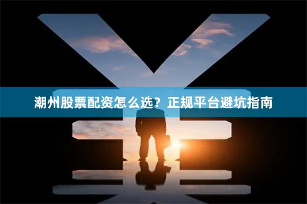 潮州股票配资怎么选？正规平台避坑指南